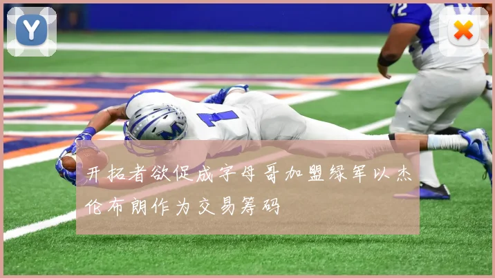 开拓者欲促成字母哥加盟绿军以杰伦布朗作为交易筹码