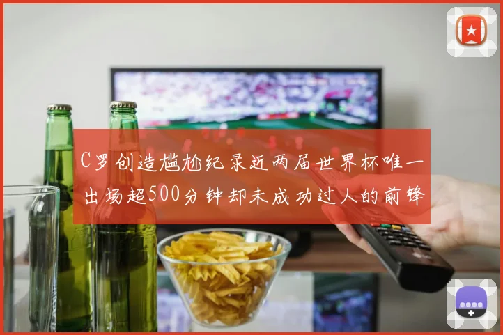 C罗创造尴尬纪录近两届世界杯唯一出场超500分钟却未成功过人的前锋