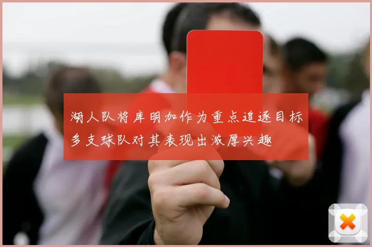 湖人队将库明加作为重点追逐目标多支球队对其表现出浓厚兴趣