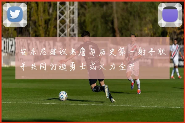 安东尼建议老詹与历史第一射手联手共同打造勇士式火力全开