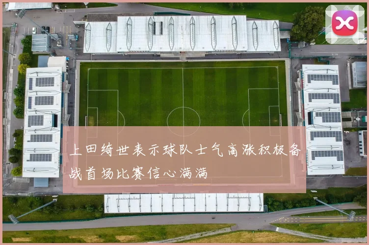 上田绮世表示球队士气高涨积极备战首场比赛信心满满