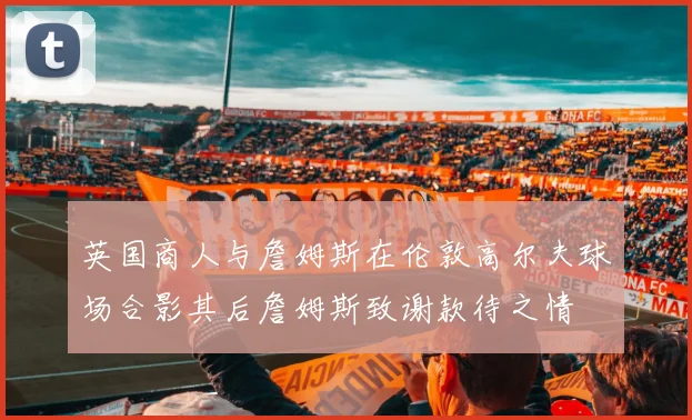 英国商人与詹姆斯在伦敦高尔夫球场合影其后詹姆斯致谢款待之情