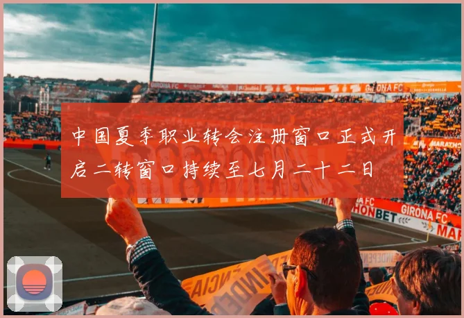 中国夏季职业转会注册窗口正式开启二转窗口持续至七月二十二日
