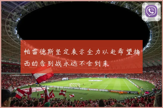帕雷德斯坚定表示全力以赴希望梅西的告别战永远不会到来