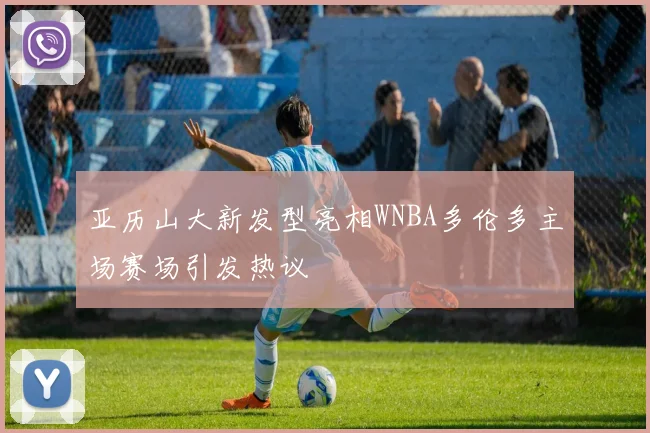 亚历山大新发型亮相WNBA多伦多主场赛场引发热议