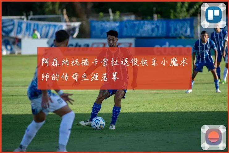 阿森纳祝福卡索拉退役快乐小魔术师的传奇生涯落幕