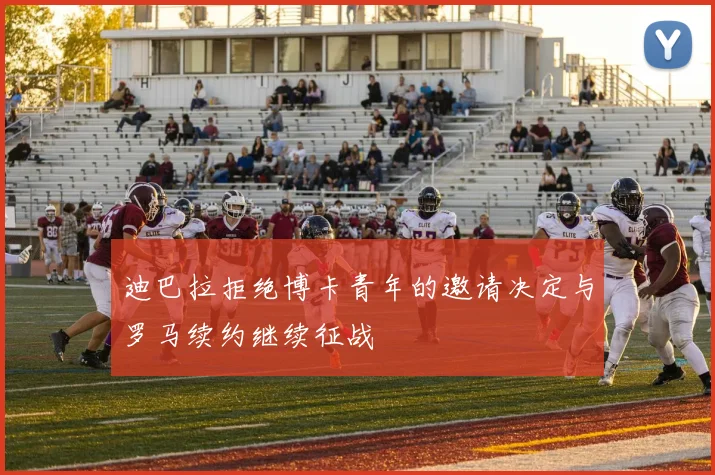 迪巴拉拒绝博卡青年的邀请决定与罗马续约继续征战