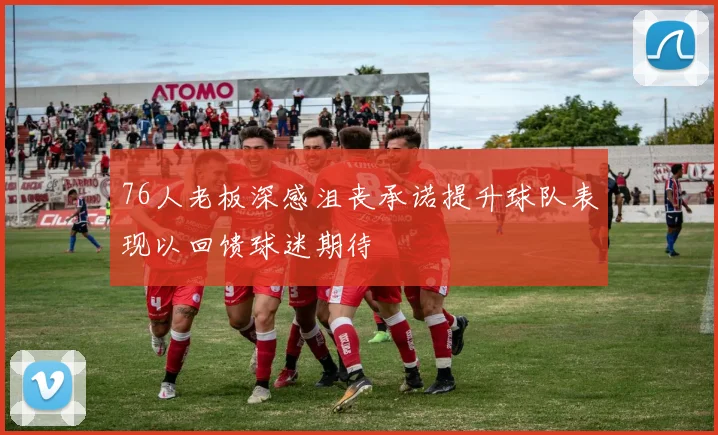 76人老板深感沮丧承诺提升球队表现以回馈球迷期待