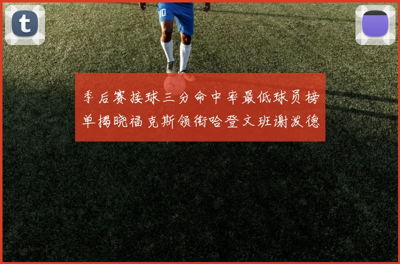 季后赛接球三分命中率最低球员榜单揭晓福克斯领衔哈登文班谢泼德紧随其后