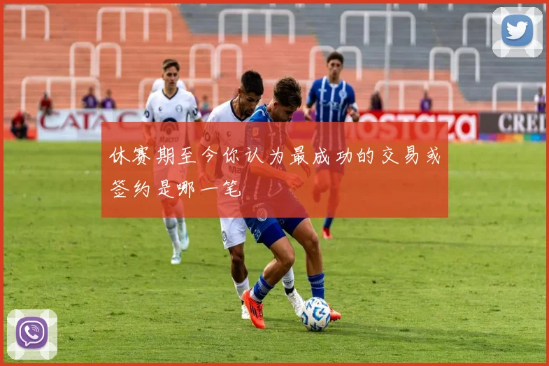 休赛期至今你认为最成功的交易或签约是哪一笔