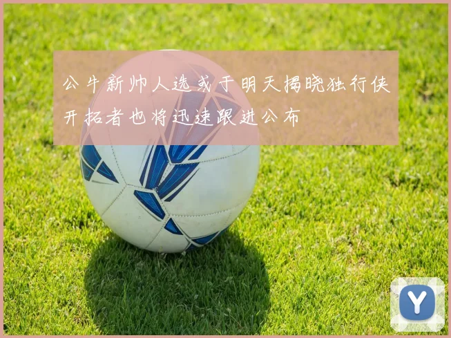 公牛新帅人选或于明天揭晓独行侠开拓者也将迅速跟进公布