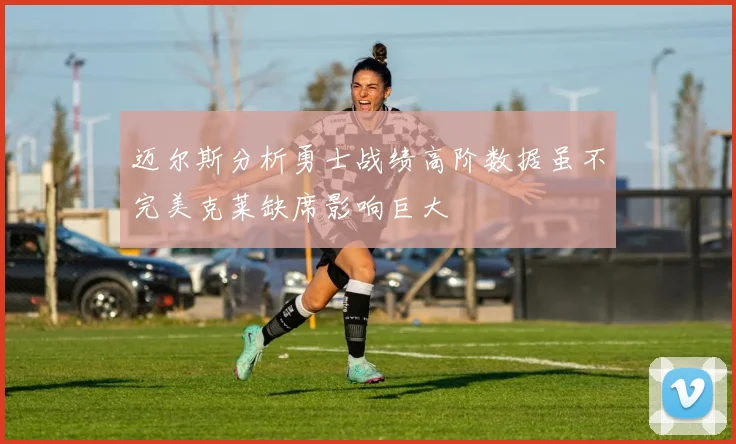 迈尔斯分析勇士战绩高阶数据虽不完美克莱缺席影响巨大