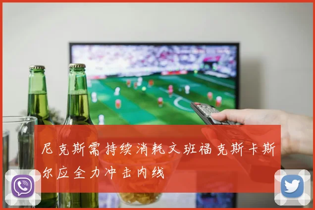 尼克斯需持续消耗文班福克斯卡斯尔应全力冲击内线