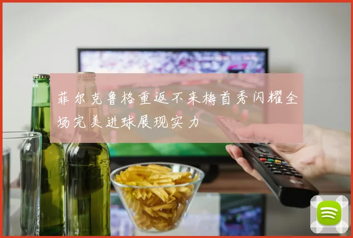 菲尔克鲁格重返不来梅首秀闪耀全场完美进球展现实力