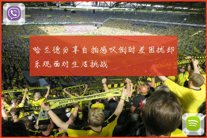 哈兰德分享自拍感叹倒时差困扰却乐观面对生活挑战